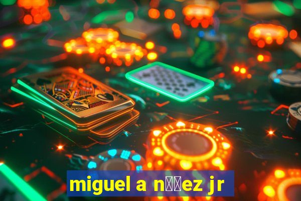 miguel a n煤帽ez jr