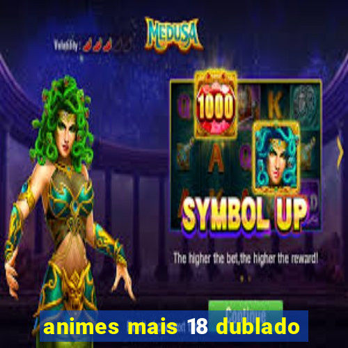 animes mais 18 dublado