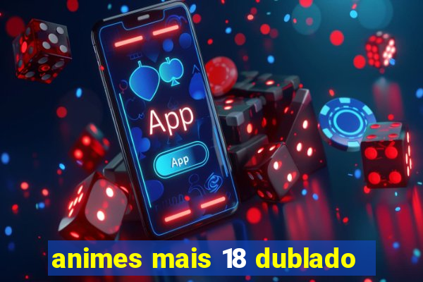 animes mais 18 dublado