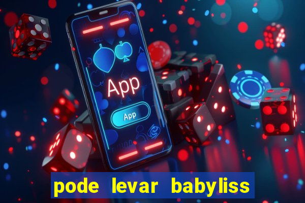 pode levar babyliss no cruzeiro