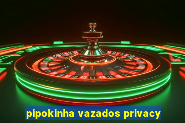 pipokinha vazados privacy