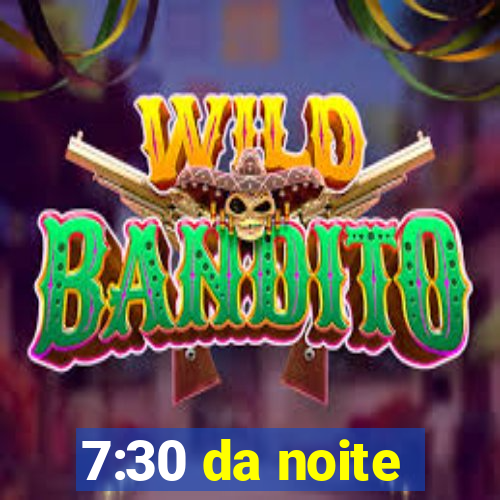 7:30 da noite