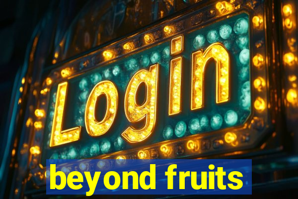 beyond fruits