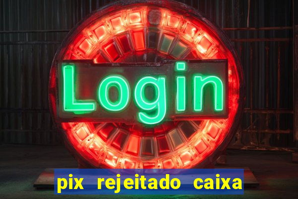 pix rejeitado caixa dinheiro sumiu