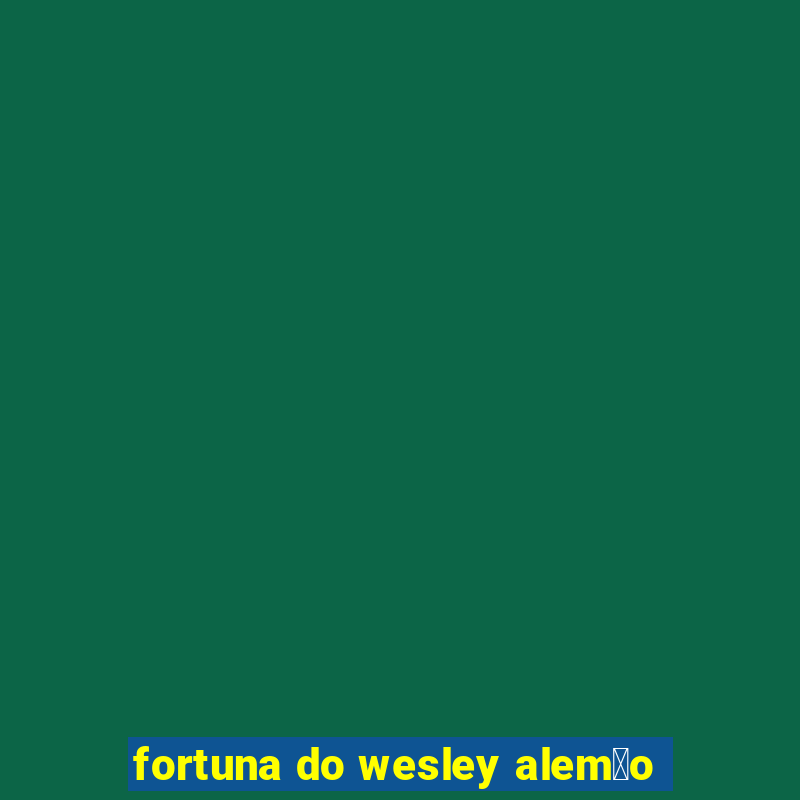 fortuna do wesley alem茫o