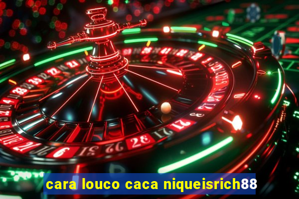 cara louco caca niqueisrich88