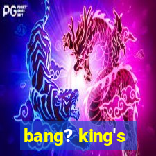 bang? king's