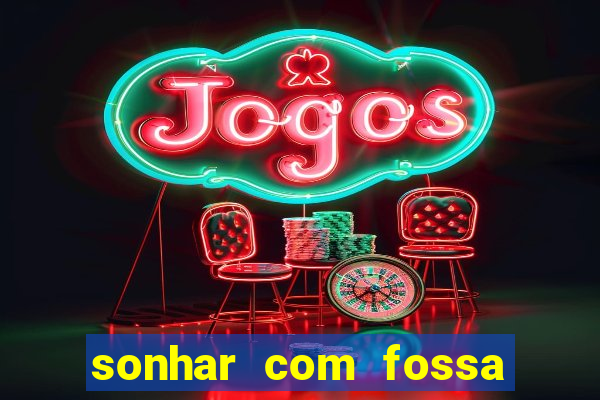 sonhar com fossa de fezes cheia