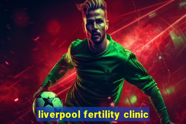 liverpool fertility clinic