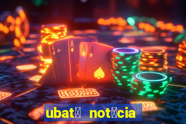 ubat茫 not铆cia de hoje