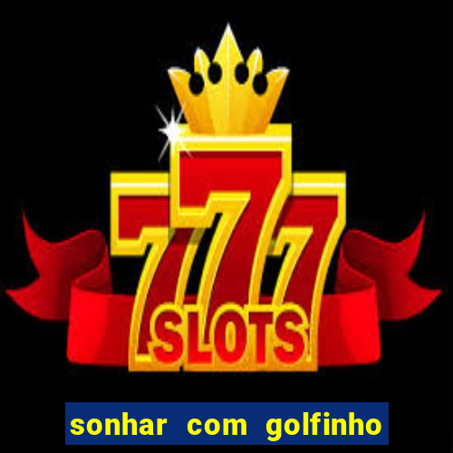 sonhar com golfinho jogo do bicho