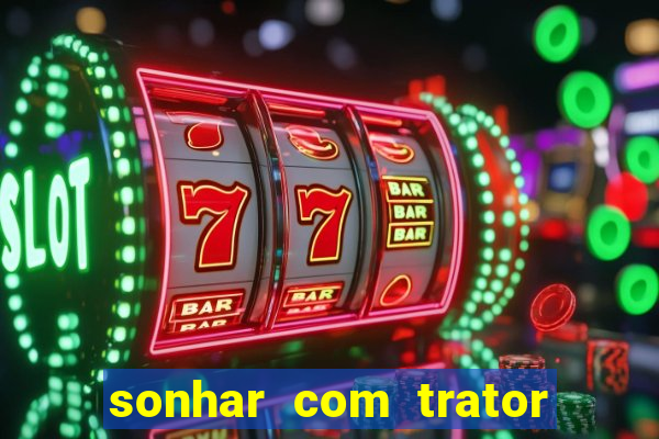 sonhar com trator jogo do bicho