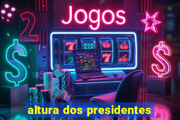 altura dos presidentes