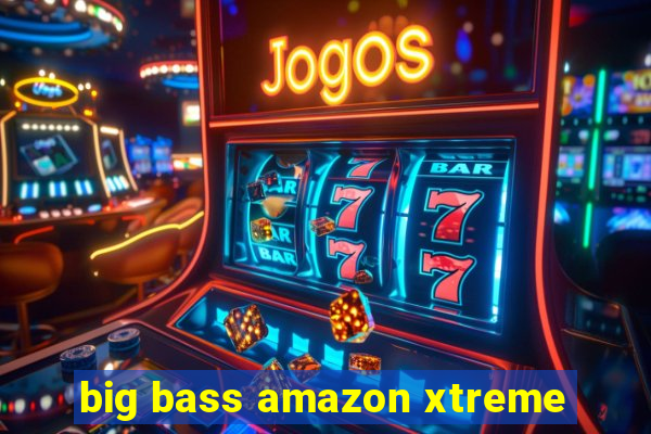 big bass amazon xtreme