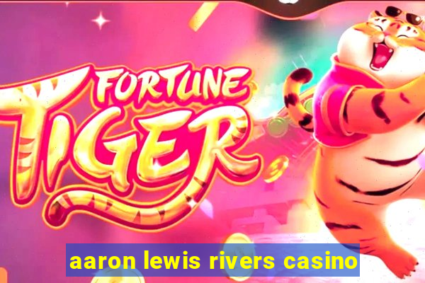 aaron lewis rivers casino