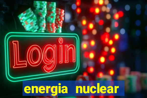 energia nuclear vantagens e desvantagens