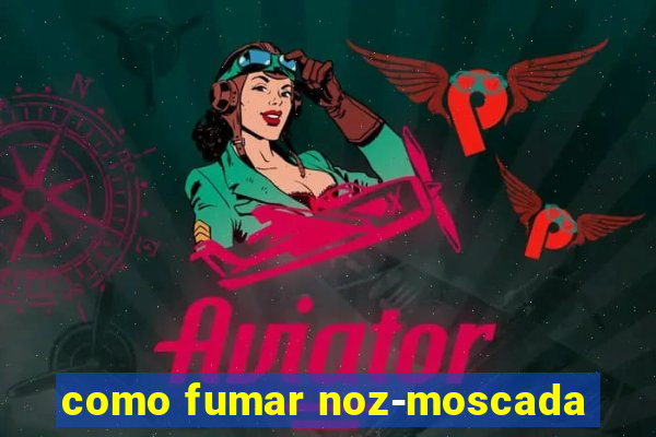 como fumar noz-moscada