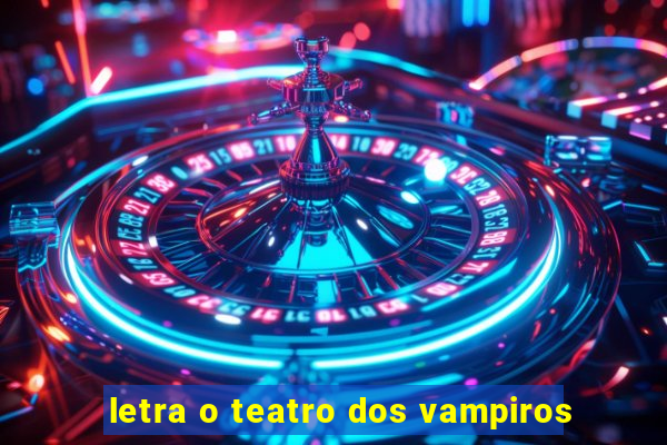 letra o teatro dos vampiros