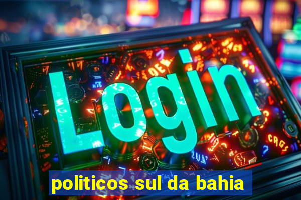 politicos sul da bahia