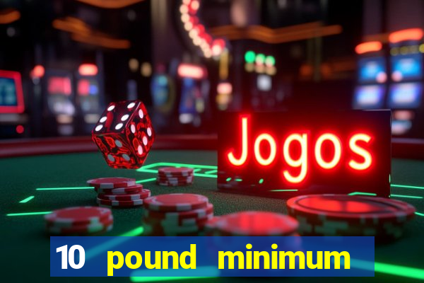 10 pound minimum deposit casino uk