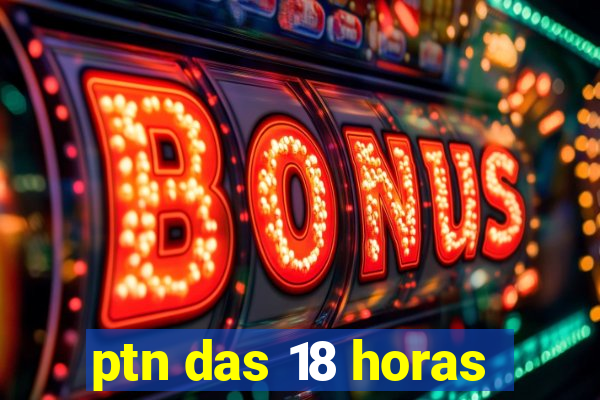 ptn das 18 horas