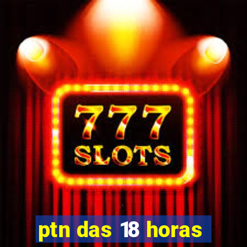 ptn das 18 horas