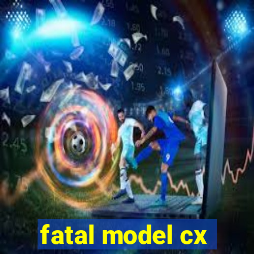 fatal model cx