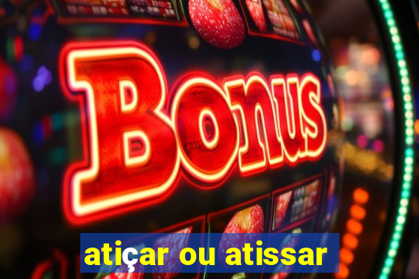 atiçar ou atissar