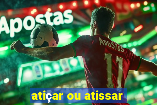 atiçar ou atissar