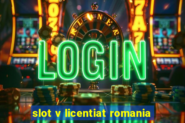 slot v licentiat romania