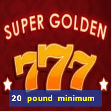 20 pound minimum deposit online casino