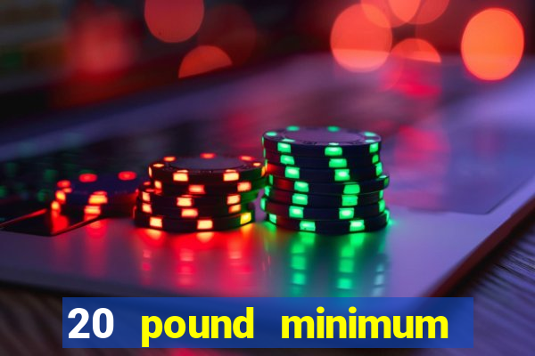 20 pound minimum deposit online casino