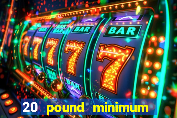 20 pound minimum deposit online casino