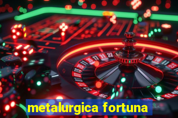 metalurgica fortuna