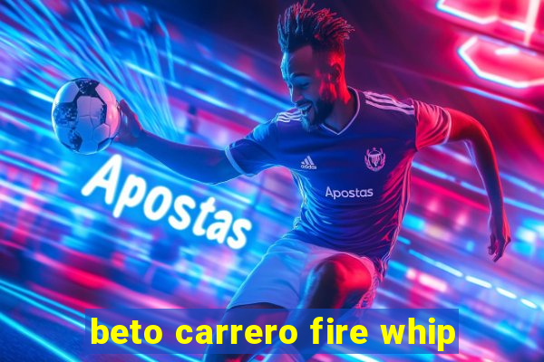 beto carrero fire whip