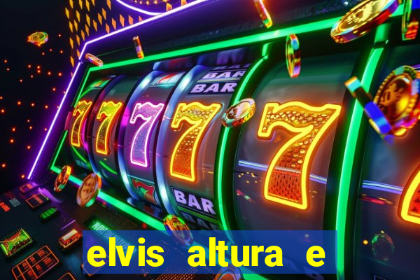 elvis altura e peso elvis bugalu altura e