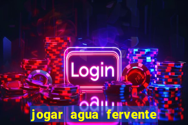 jogar agua fervente no vaso