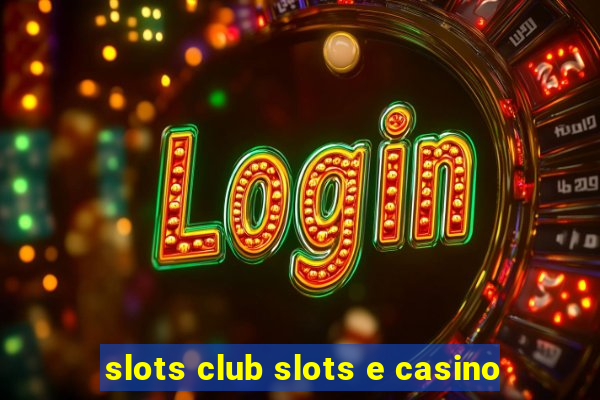 slots club slots e casino