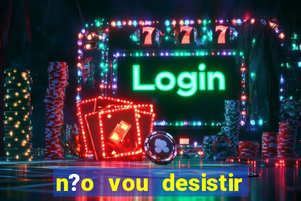 n?o vou desistir deus está comigo