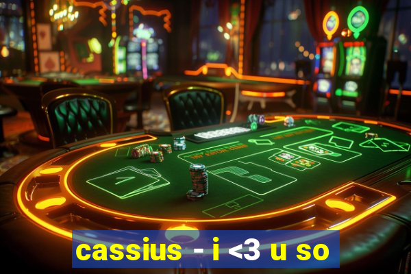 cassius - i <3 u so