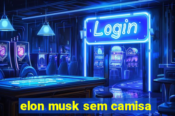 elon musk sem camisa