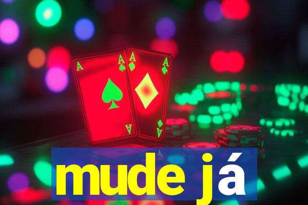 mude já