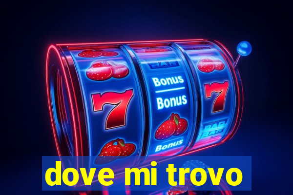 dove mi trovo