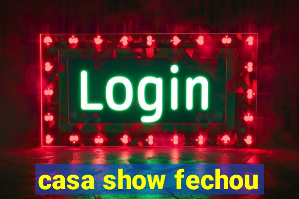 casa show fechou