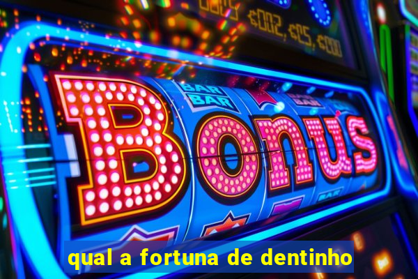 qual a fortuna de dentinho