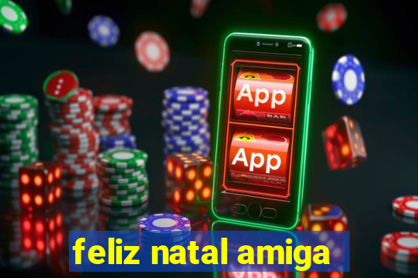 feliz natal amiga