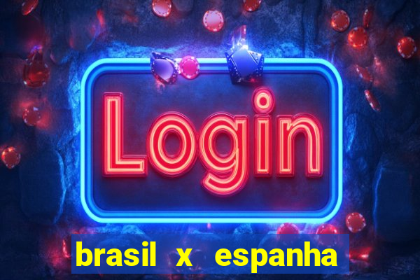 brasil x espanha ao vivo