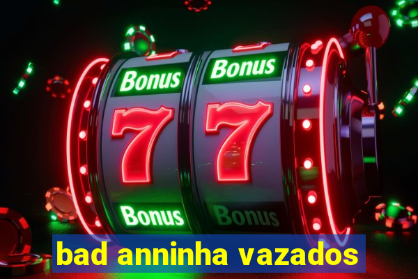 bad anninha vazados