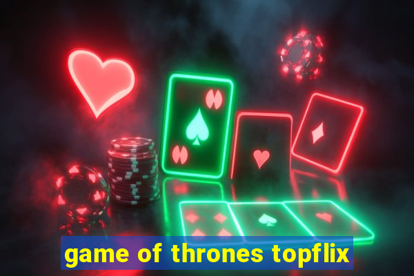 game of thrones topflix