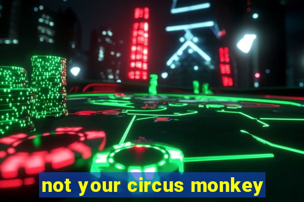 not your circus monkey